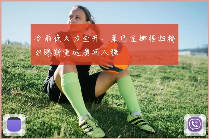 冷雨夜火力全开，莱巴金娜横扫梅尔滕斯重返澳网八强
