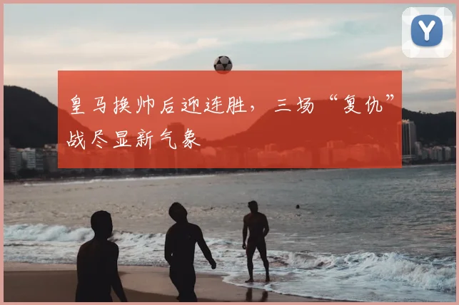 皇马换帅后迎连胜,三场“复仇”战尽显新气象