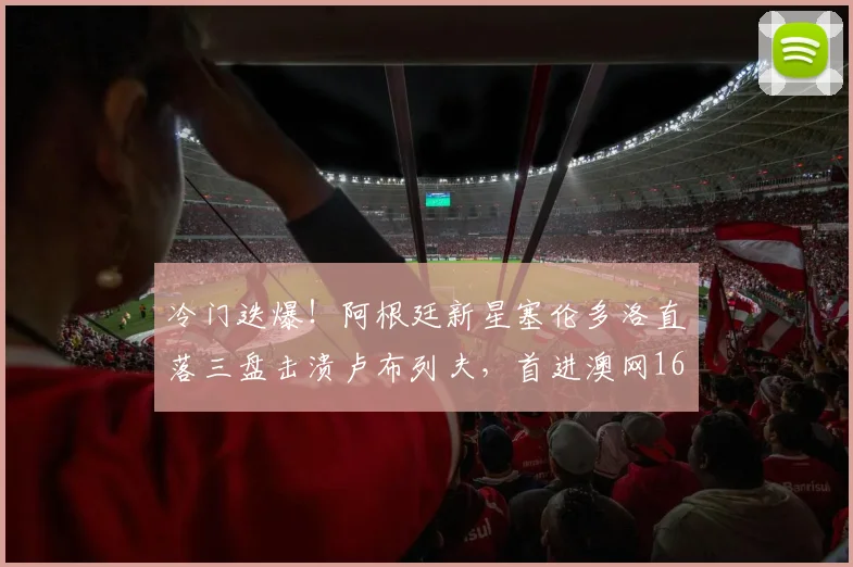 冷门迭爆!阿根廷新星塞伦多洛直落三盘击溃卢布列夫,首进澳网16强