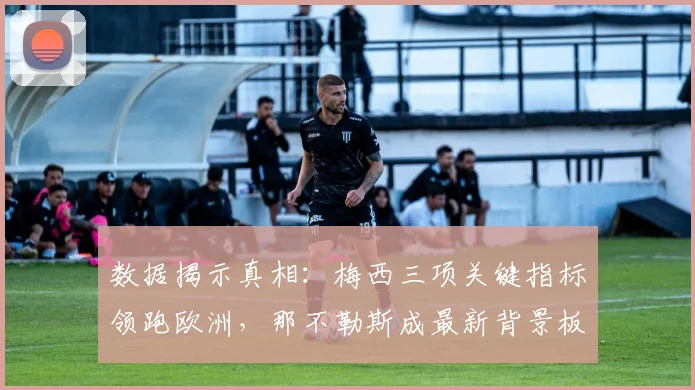 数据揭示真相：梅西三项关键指标领跑欧洲，那不勒斯成最新背景板