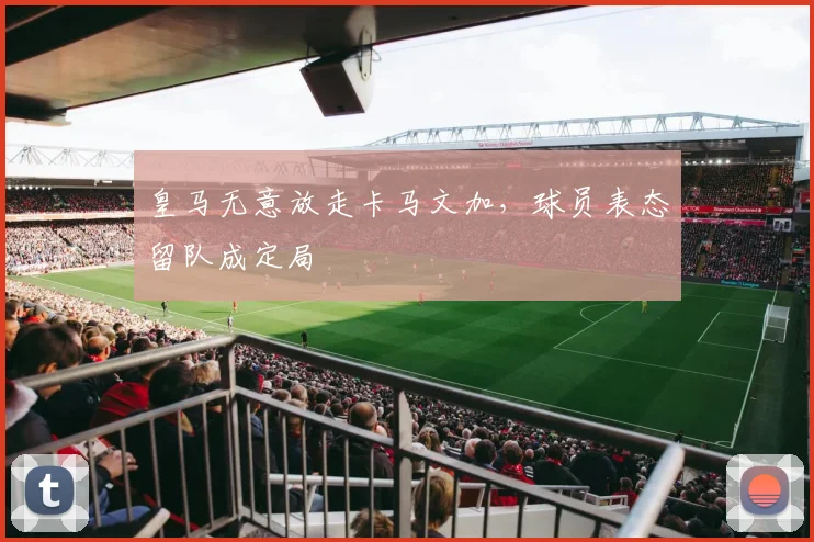 皇马无意放走卡马文加，球员表态留队成定局