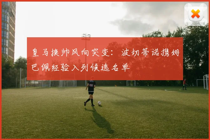 皇马换帅风向突变:波切蒂诺携姆巴佩经验入列候选名单