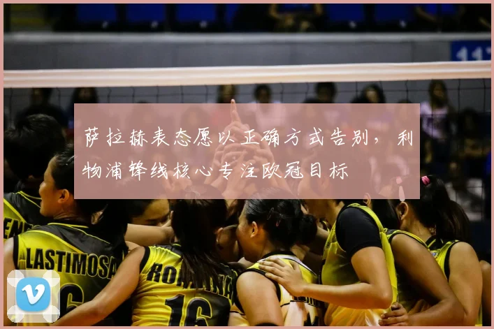 萨拉赫表态愿以正确方式告别，利物浦锋线核心专注欧冠目标