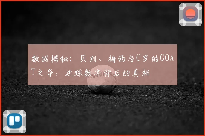 数据揭秘：贝利、梅西与C罗的GOAT之争，进球数字背后的真相