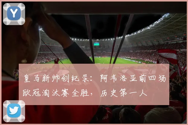 皇马新帅创纪录:阿韦洛亚前四场欧冠淘汰赛全胜,历史第一人
