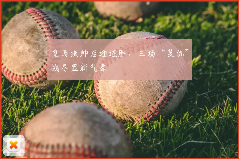 皇马换帅后迎连胜,三场“复仇”战尽显新气象