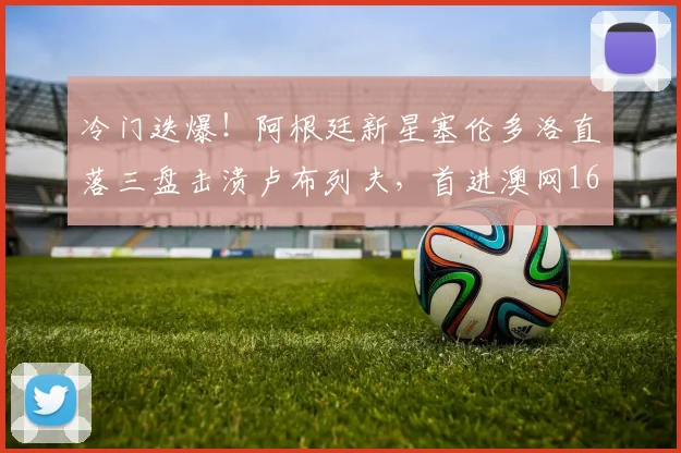 冷门迭爆!阿根廷新星塞伦多洛直落三盘击溃卢布列夫,首进澳网16强