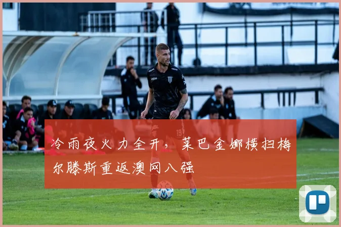 冷雨夜火力全开，莱巴金娜横扫梅尔滕斯重返澳网八强