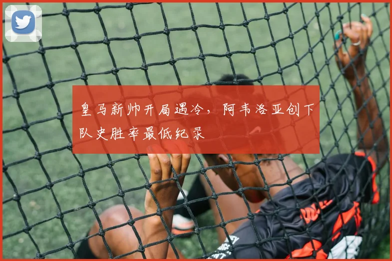 皇马新帅开局遇冷，阿韦洛亚创下队史胜率最低纪录