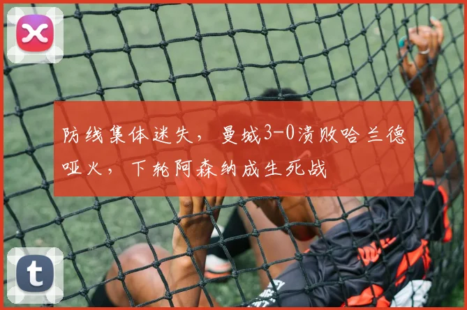 防线集体迷失，曼城3-0溃败哈兰德哑火，下轮阿森纳成生死战