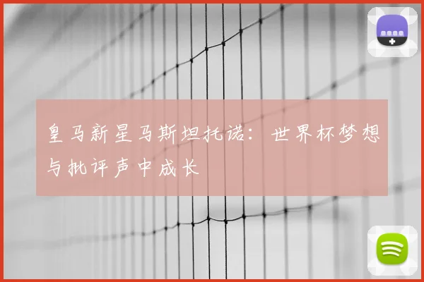 皇马新星马斯坦托诺:世界杯梦想与批评声中成长