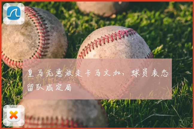皇马无意放走卡马文加，球员表态留队成定局