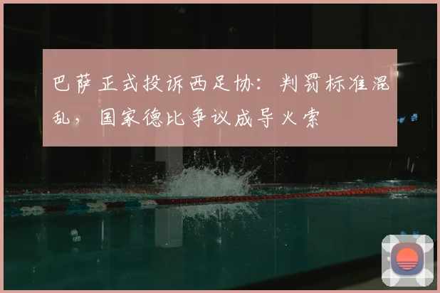 巴萨正式投诉西足协:判罚标准混乱,国家德比争议成导火索