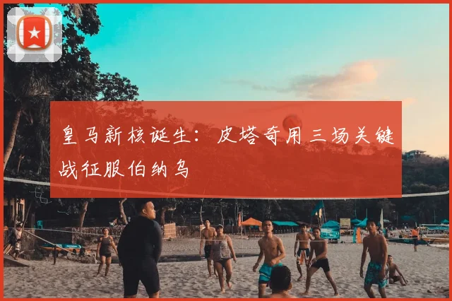 皇马新核诞生：皮塔奇用三场关键战征服伯纳乌