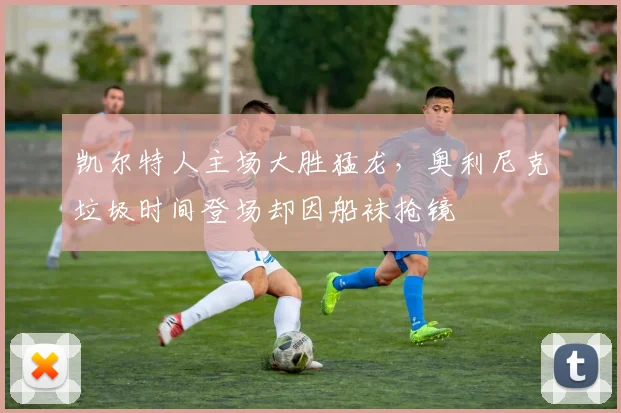 凯尔特人主场大胜猛龙，奥利尼克垃圾时间登场却因船袜抢镜